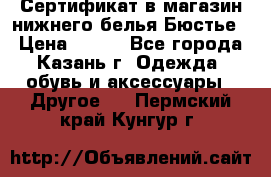 Сертификат в магазин нижнего белья Бюстье  › Цена ­ 800 - Все города, Казань г. Одежда, обувь и аксессуары » Другое   . Пермский край,Кунгур г.